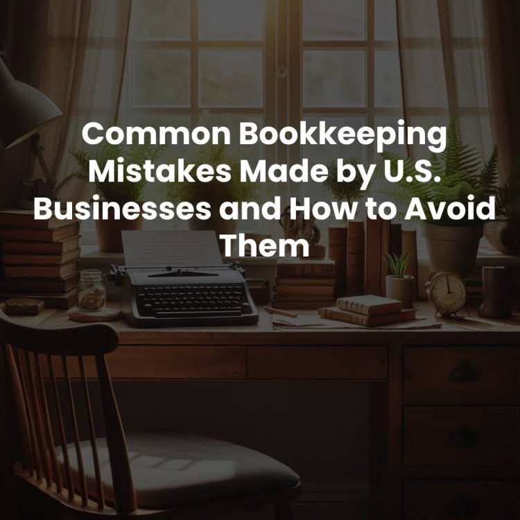 Common Bookkeeping Mistakes Made by U.S. Businesses and How to Avoid Them