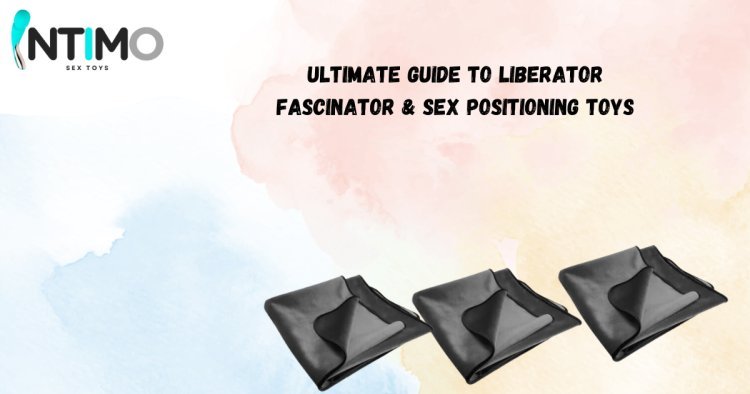 The Ultimate Guide to Liberator Fascinator and Sex Positioning Toys by Intimo Toys