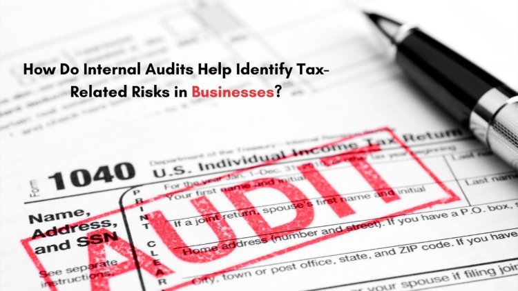 How Do Internal Audits help Identify Tax-Related Risks in Businesses?