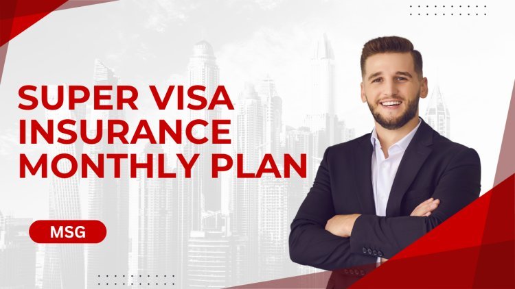 Super Visa Insurance Monthly Plan: A Comprehensive Guide for 2024