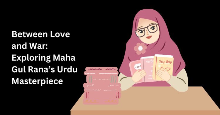 Between Love and War: Exploring Maha Gul Rana’s Urdu Masterpiece