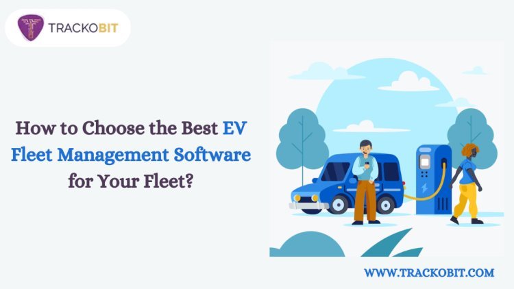 How to Choose the Best EV Fleet Management Software for Your Fleet?