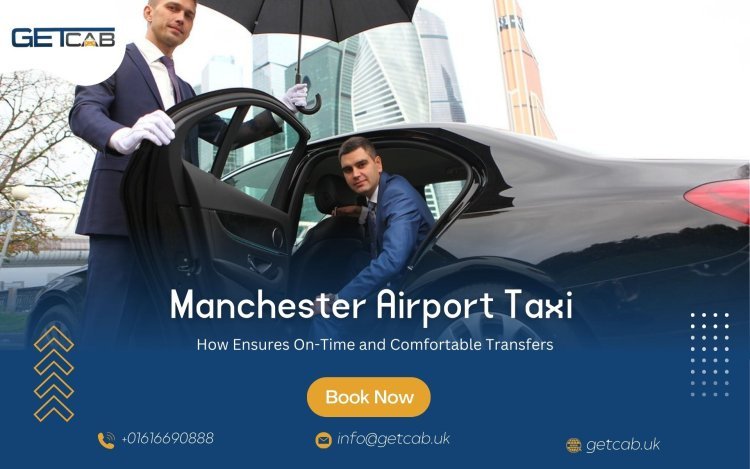 How Manchester Airport Taxi Ensures On-Time and Comfortable Transfers