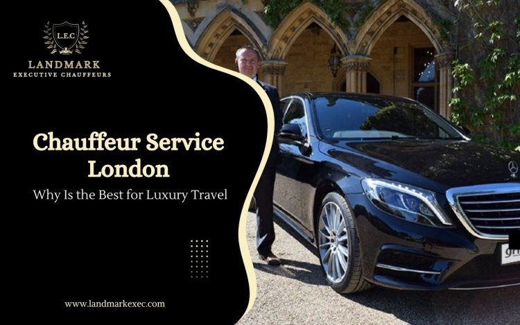 Why Chauffeur Service London Is the Best for Luxury Travel