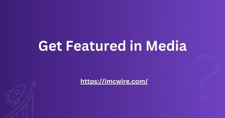 Unlock the Power of Media: Get Featured in Publications via IMCWire