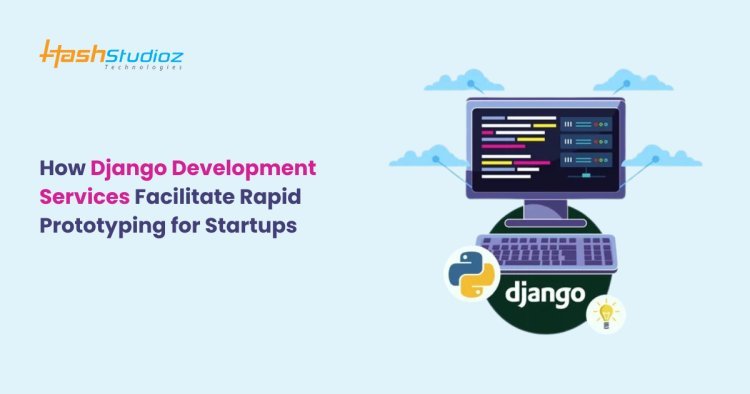 How Django Development Services Facilitate Rapid Prototyping for Startups