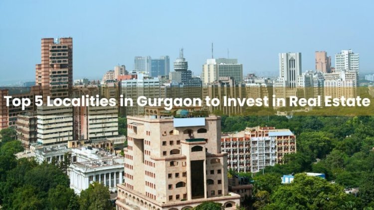 Top 5 Localities in Gurgaon to Invest in Real Estate