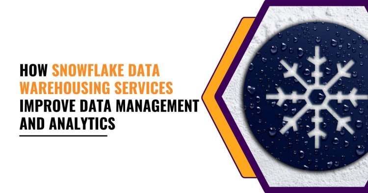 How Snowflake Data Warehousing Services Improve Data Management and Analytics