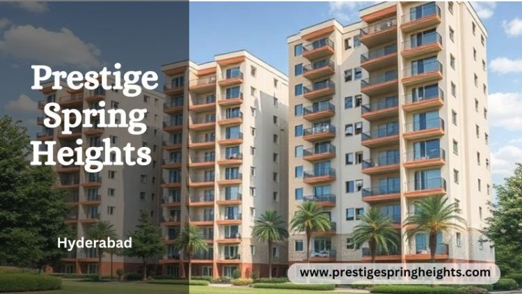 Prestige Spring Heights: Luxurious Living Spaces In Hyderabad