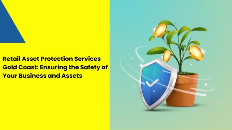 Retail Asset Protection Services Gold Coast: Ensuring the Safety of Your Business and Assets